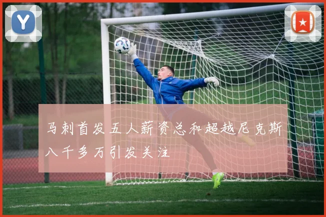 马刺首发五人薪资总和超越尼克斯八千多万引发关注