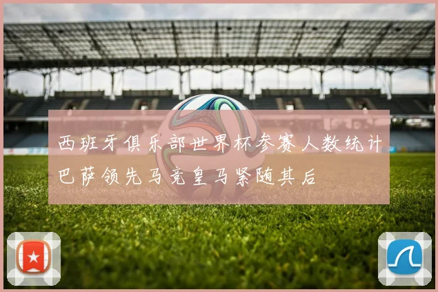 西班牙俱乐部世界杯参赛人数统计巴萨领先马竞皇马紧随其后