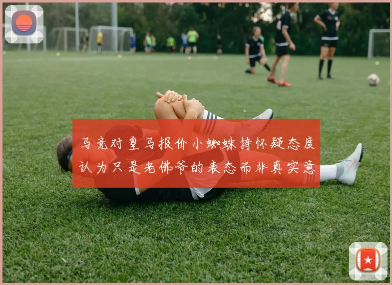 马竞对皇马报价小蜘蛛持怀疑态度认为只是老佛爷的表态而非真实意图