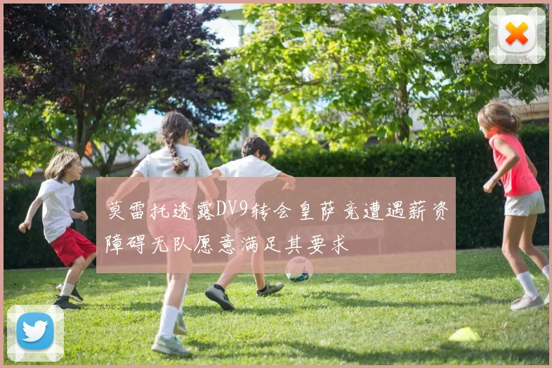 莫雷托透露DV9转会皇萨竞遭遇薪资障碍无队愿意满足其要求