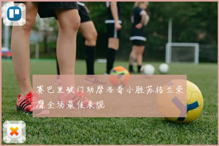 赛巴里破门助摩洛哥小胜苏格兰荣膺全场最佳表现