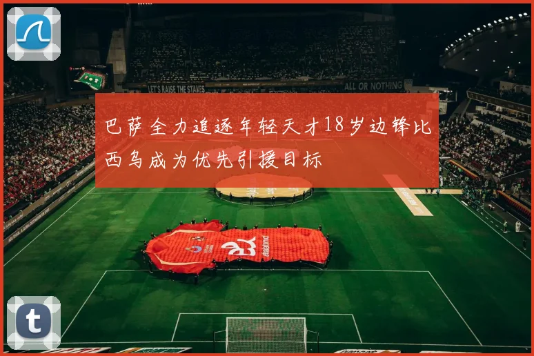 巴萨全力追逐年轻天才18岁边锋比西乌成为优先引援目标
