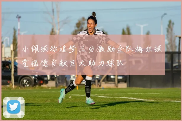 小佩顿称追梦三分激励全队梅尔顿霍福德贡献巨大助力球队