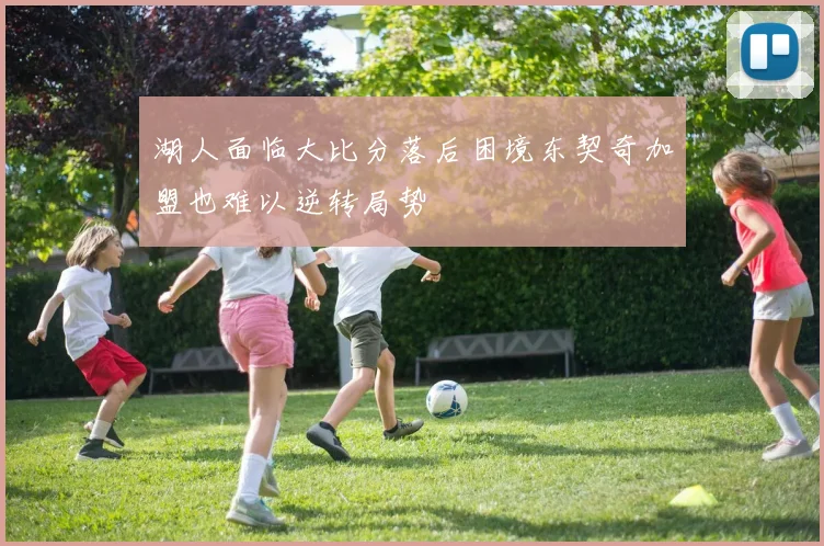 湖人面临大比分落后困境东契奇加盟也难以逆转局势