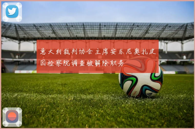 意大利裁判协会主席安东尼奥扎皮因检察院调查被解除职务