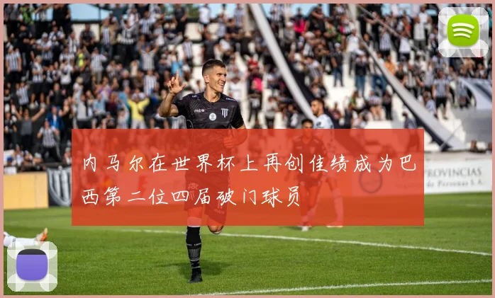 内马尔在世界杯上再创佳绩成为巴西第二位四届破门球员