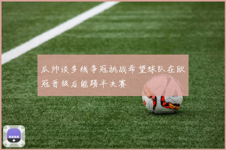 瓜帅谈多线争冠挑战希望球队在欧冠晋级后能踢半决赛
