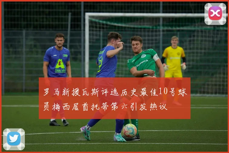 罗马新援瓦斯评选历史最佳10号球员梅西居首托蒂第六引发热议