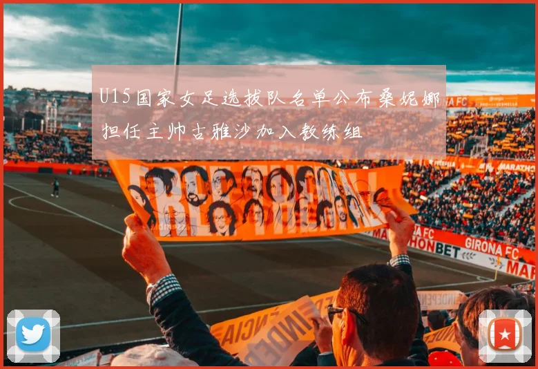U15国家女足选拔队名单公布桑妮娜担任主帅古雅沙加入教练组