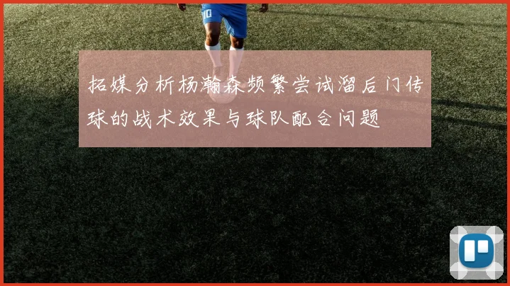 拓媒分析杨瀚森频繁尝试溜后门传球的战术效果与球队配合问题