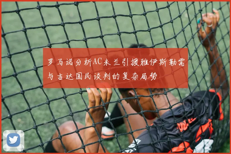 罗马诺分析AC米兰引援雅伊斯勒需与吉达国民谈判的复杂局势