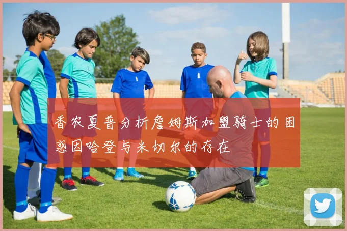 香农夏普分析詹姆斯加盟骑士的困惑因哈登与米切尔的存在